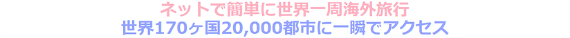 ネットで簡単に世界一周海外旅行 世界170ヶ国20,000都市に一瞬でアクセス 地球マスター